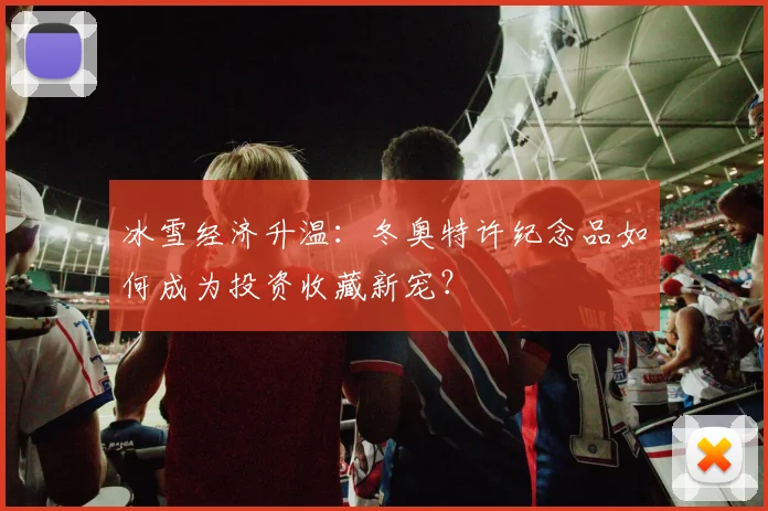 冰雪经济升温:冬奥特许纪念品如何成为投资收藏新宠?
