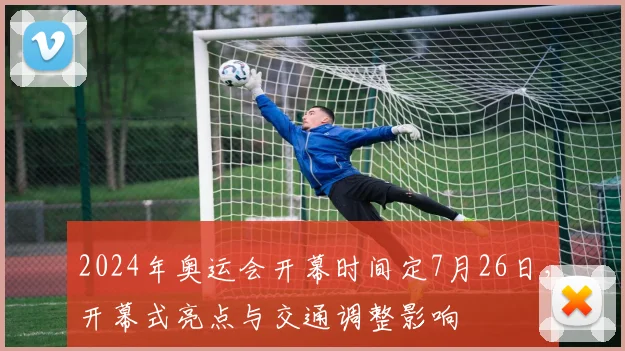 2024年奥运会开幕时间定7月26日，开幕式亮点与交通调整影响