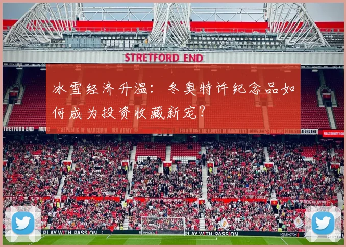 冰雪经济升温：冬奥特许纪念品如何成为投资收藏新宠？