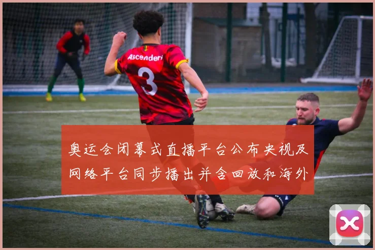 奥运会闭幕式直播平台公布央视及网络平台同步播出并含回放和海外入口