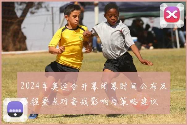 2024年奥运会开幕闭幕时间公布及赛程要点对备战影响与策略建议