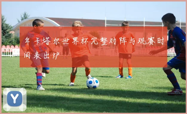 年卡塔尔世界杯完整对阵与观赛时间表出炉