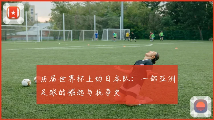 历届世界杯上的日本队：一部亚洲足球的崛起与抗争史