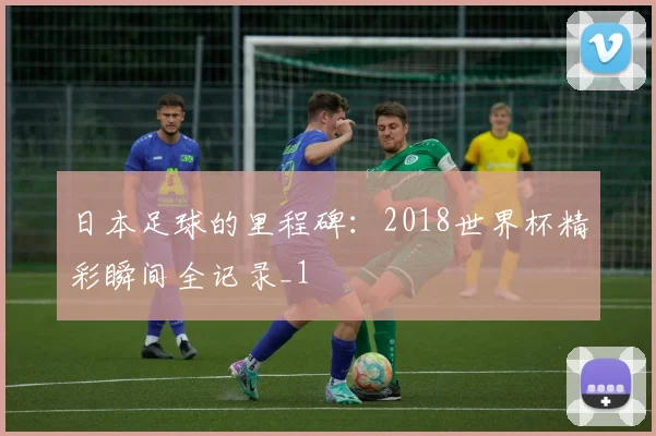 日本足球的里程碑：2018世界杯精彩瞬间全记录_1