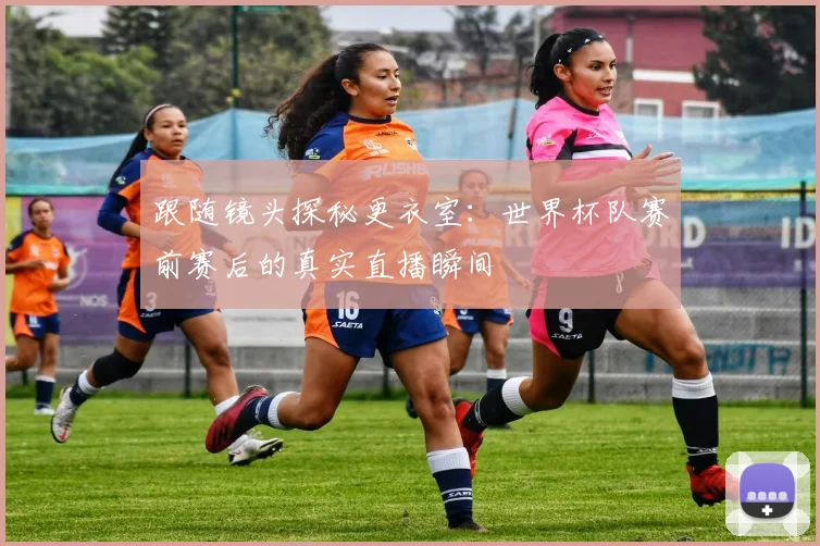 跟随镜头探秘更衣室：世界杯队赛前赛后的真实直播瞬间