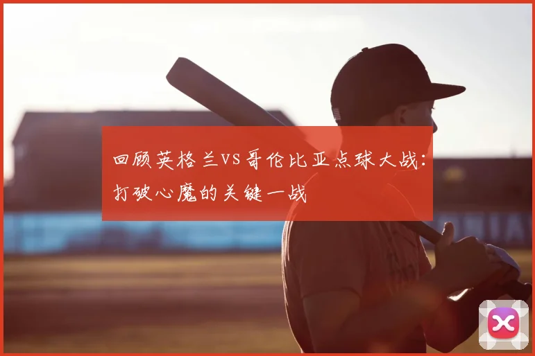 回顾英格兰vs哥伦比亚点球大战：打破心魔的关键一战