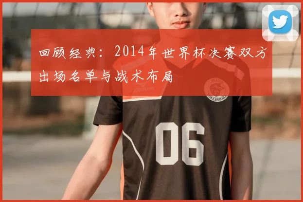 回顾经典：2014年世界杯决赛双方出场名单与战术布局