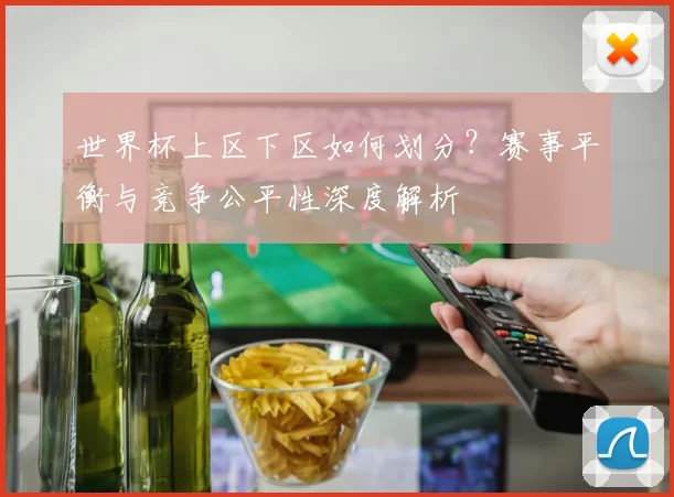 世界杯上区下区如何划分?赛事平衡与竞争公平性深度解析