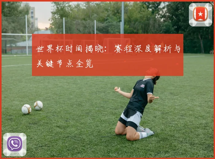 世界杯时间揭晓:赛程深度解析与关键节点全览