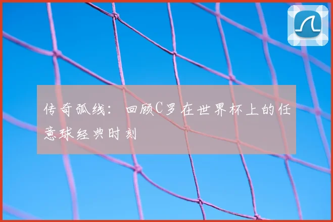 传奇弧线：回顾C罗在世界杯上的任意球经典时刻