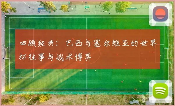 回顾经典：巴西与塞尔维亚的世界杯往事与战术博弈