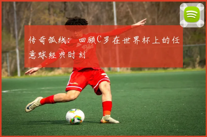 传奇弧线：回顾C罗在世界杯上的任意球经典时刻