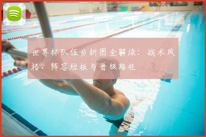世界杯队伍分析图全解读：战术风格、阵容短板与晋级路径