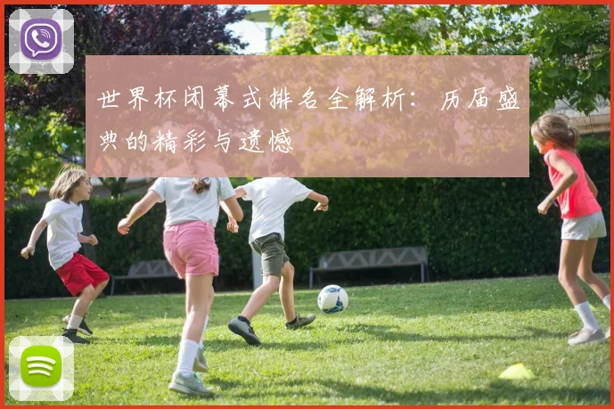 世界杯闭幕式排名全解析：历届盛典的精彩与遗憾