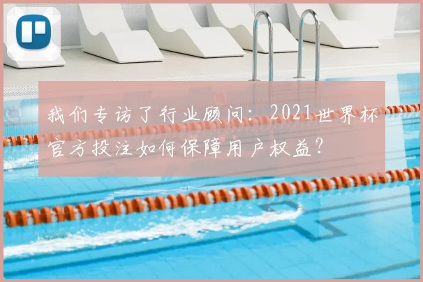 我们专访了行业顾问：2021世界杯官方投注如何保障用户权益？