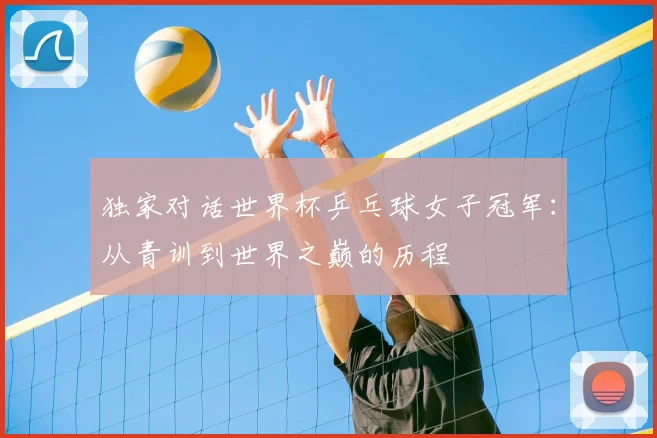 独家对话世界杯乒乓球女子冠军：从青训到世界之巅的历程