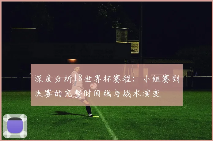 深度分析18世界杯赛程:小组赛到决赛的完整时间线与战术演变