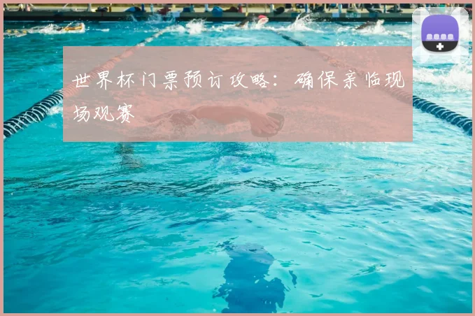 世界杯门票预订攻略：确保亲临现场观赛