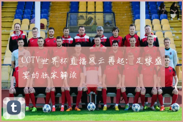 CCTV世界杯直播风云再起:足球盛宴的独家解读