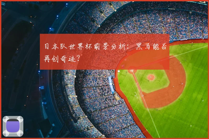 日本队世界杯前景分析：黑马能否再创奇迹？