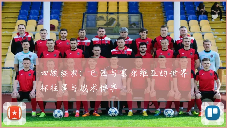 回顾经典：巴西与塞尔维亚的世界杯往事与战术博弈