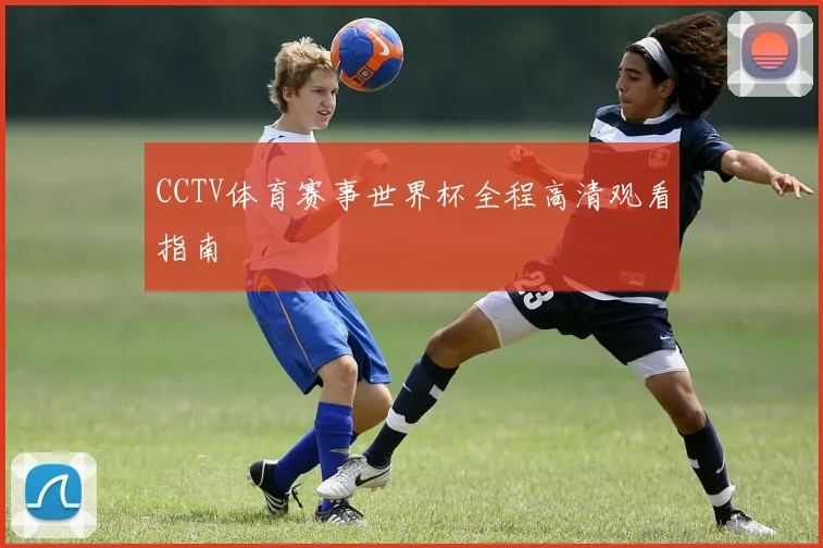 CCTV体育赛事世界杯全程高清观看指南