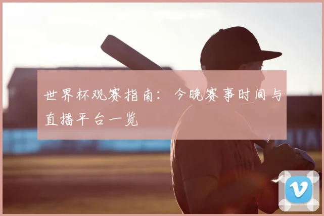 世界杯观赛指南：今晚赛事时间与直播平台一览
