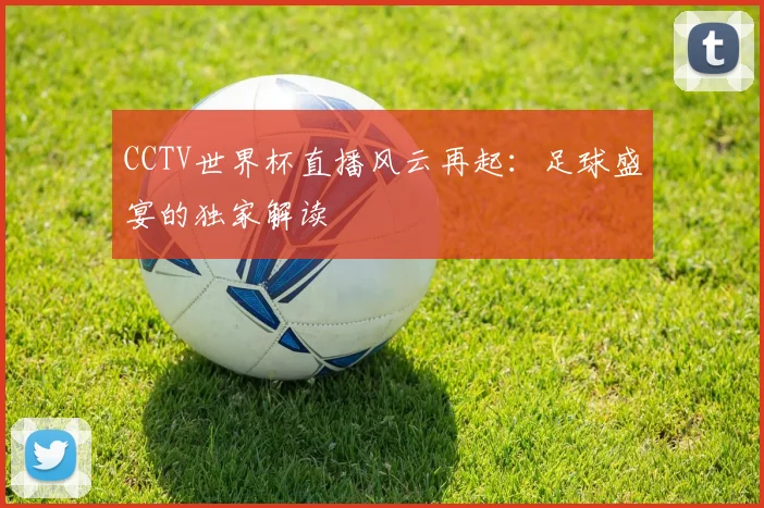 CCTV世界杯直播风云再起:足球盛宴的独家解读
