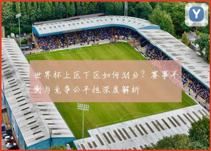 世界杯上区下区如何划分?赛事平衡与竞争公平性深度解析
