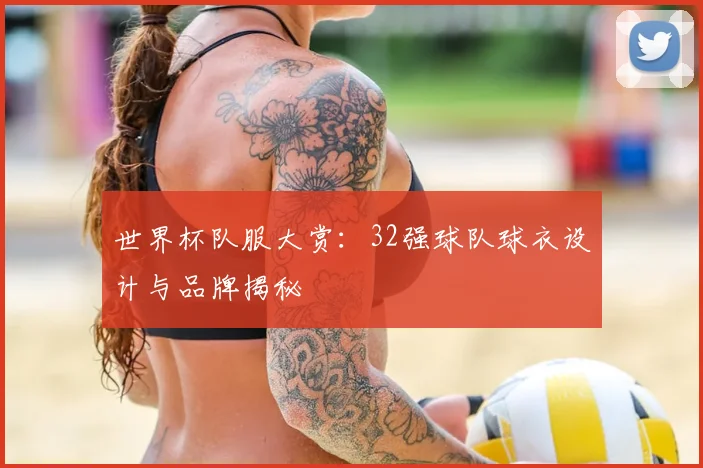 世界杯队服大赏：32强球队球衣设计与品牌揭秘