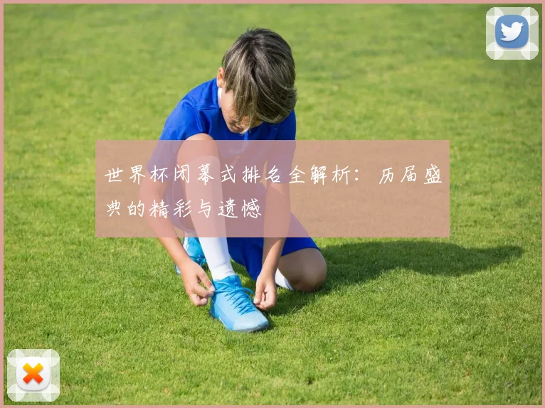 世界杯闭幕式排名全解析：历届盛典的精彩与遗憾