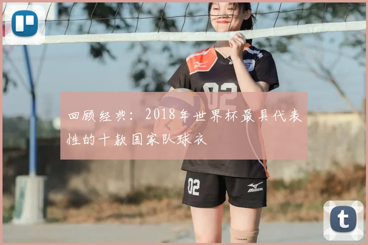 回顾经典：2018年世界杯最具代表性的十款国家队球衣