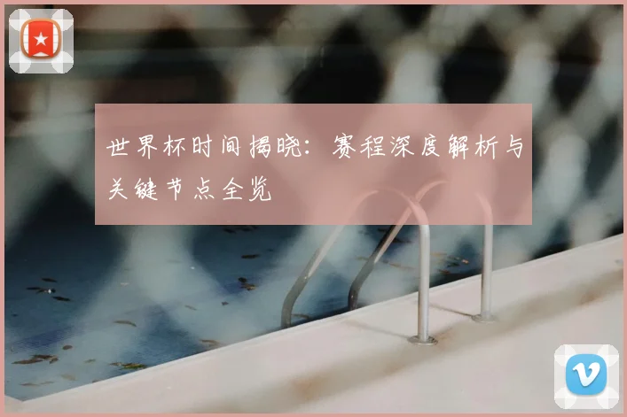世界杯时间揭晓:赛程深度解析与关键节点全览
