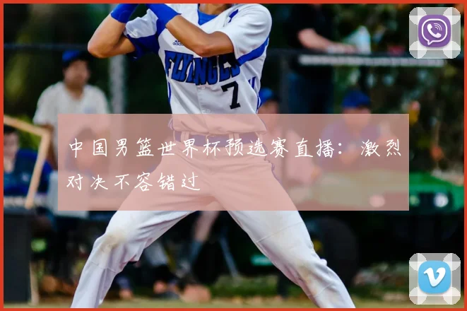 中国男篮世界杯预选赛直播:激烈对决不容错过