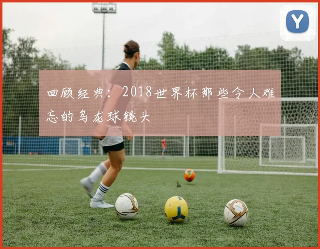 回顾经典：2018世界杯那些令人难忘的乌龙球镜头